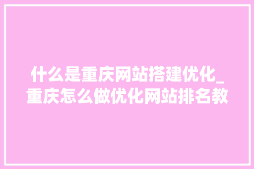 什么是重庆网站搭建优化_重庆怎么做优化网站排名教程。