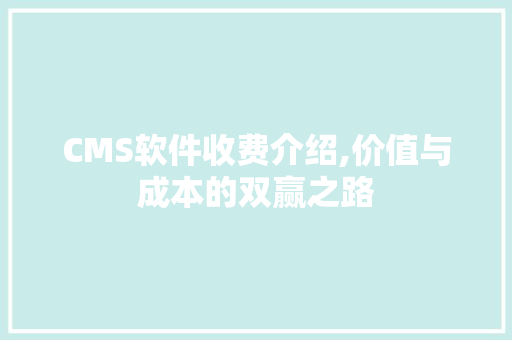 CMS软件收费介绍,价值与成本的双赢之路 百度SEO