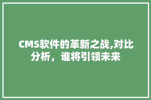 CMS软件的革新之战,对比分析，谁将引领未来 神马SEO
