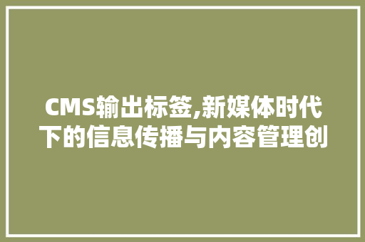 CMS输出标签,新媒体时代下的信息传播与内容管理创新 搜狗SEO