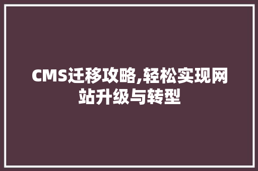CMS迁移攻略,轻松实现网站升级与转型 网站建设公司