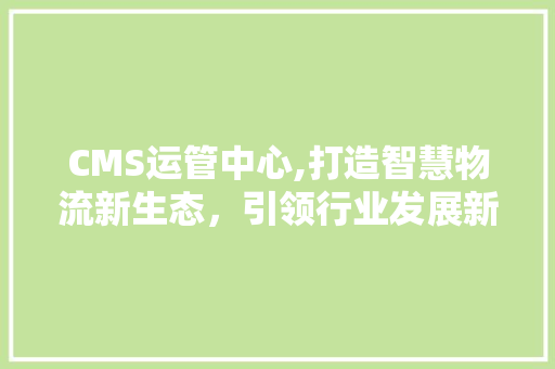CMS运管中心,打造智慧物流新生态，引领行业发展新风向