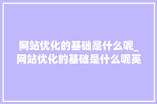 网站优化的基础是什么呢_网站优化的基础是什么呢英语。 百度SEO 网站优化的基础是什么呢_网站优化的基础是什么呢英语。 网站优化的基础是什么呢_网站优化的基础是什么呢英语。 百度SEO