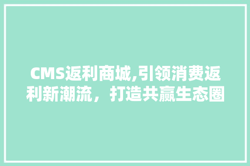 CMS返利商城,引领消费返利新潮流，打造共赢生态圈 百度SEO