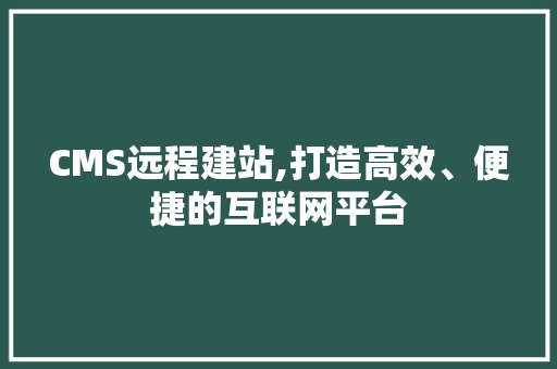 CMS远程建站,打造高效、便捷的互联网平台