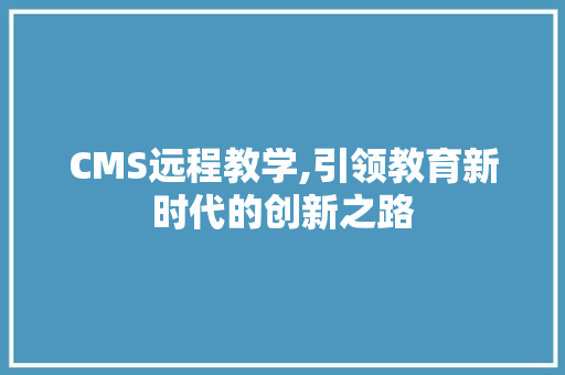 CMS远程教学,引领教育新时代的创新之路