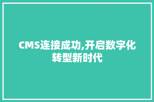 CMS连接成功,开启数字化转型新时代