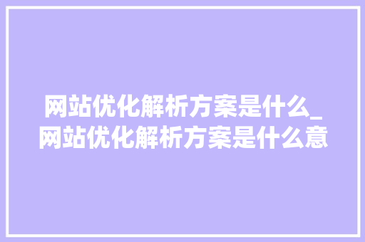 网站优化解析方案是什么_网站优化解析方案是什么意思。