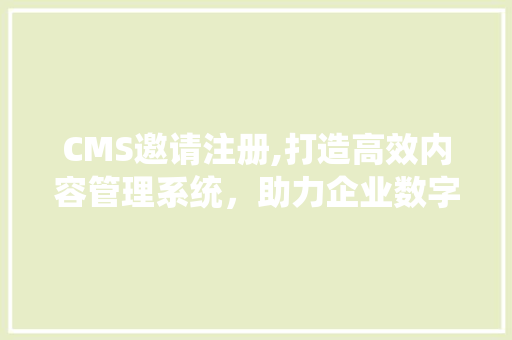 CMS邀请注册,打造高效内容管理系统，助力企业数字化转型 搜狗SEO