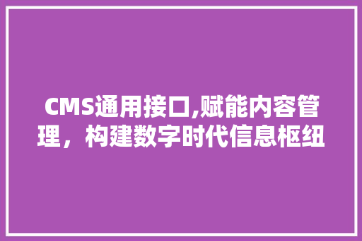 CMS通用接口,赋能内容管理，构建数字时代信息枢纽