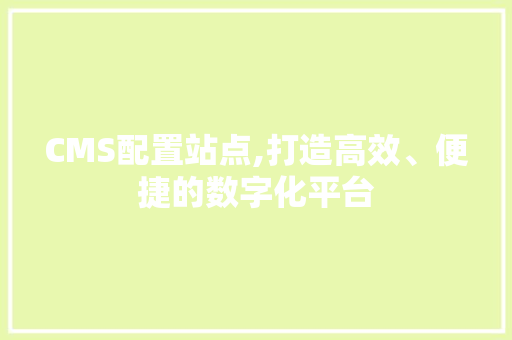 CMS配置站点,打造高效、便捷的数字化平台 搜狗SEO