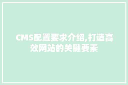 CMS配置要求介绍,打造高效网站的关键要素 搜狗SEO