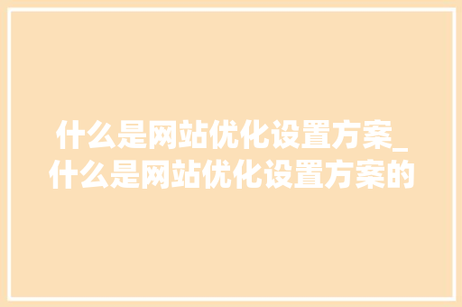 什么是网站优化设置方案_什么是网站优化设置方案的内容。 什么是网站优化设置方案_什么是网站优化设置方案的内容。 网站建设公司