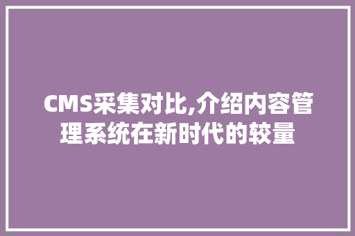 CMS采集对比,介绍内容管理系统在新时代的较量 必应SEO