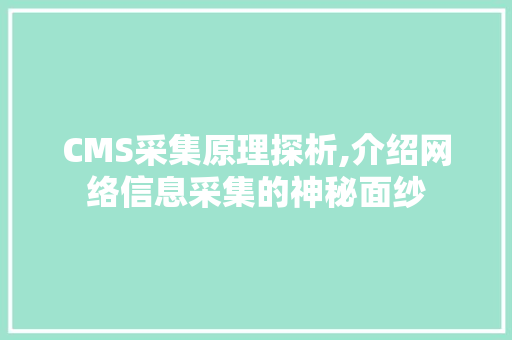 CMS采集原理探析,介绍网络信息采集的神秘面纱