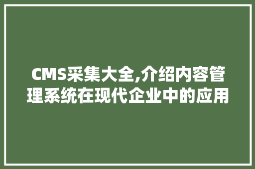 CMS采集大全,介绍内容管理系统在现代企业中的应用与价值