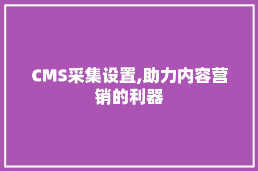 CMS采集设置,助力内容营销的利器 神马SEO
