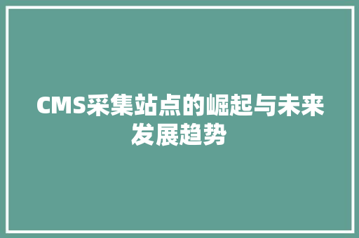 CMS采集站点的崛起与未来发展趋势 网站建设公司