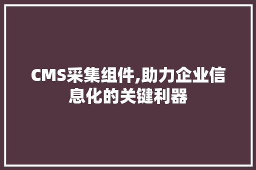CMS采集组件,助力企业信息化的关键利器 百度SEO