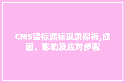CMS错标漏标现象探析,成因、影响及应对步骤 神马SEO