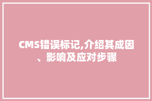 CMS错误标记,介绍其成因、影响及应对步骤