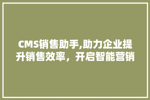 CMS销售助手,助力企业提升销售效率，开启智能营销新时代