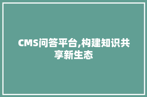 CMS问答平台,构建知识共享新生态