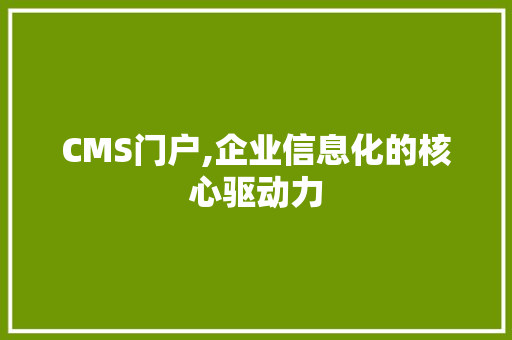 CMS门户,企业信息化的核心驱动力