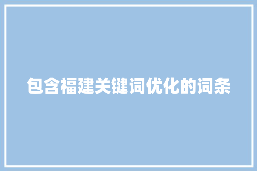 包含福建关键词优化的词条 SEO关键词 包含福建关键词优化的词条 包含福建关键词优化的词条 SEO关键词