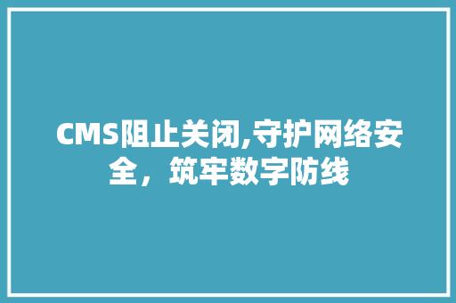 CMS阻止关闭,守护网络安全，筑牢数字防线