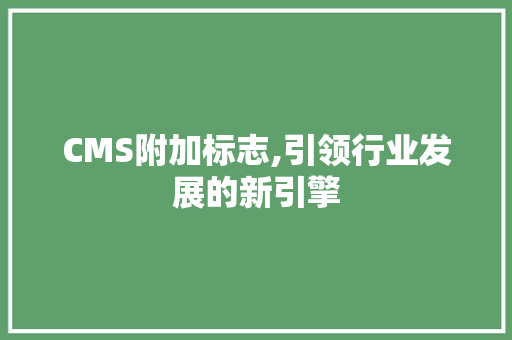 CMS附加标志,引领行业发展的新引擎