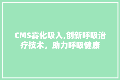 CMS雾化吸入,创新呼吸治疗技术，助力呼吸健康 百度SEO