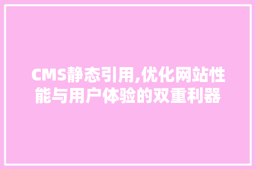 CMS静态引用,优化网站性能与用户体验的双重利器 百度SEO