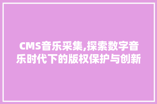 CMS音乐采集,探索数字音乐时代下的版权保护与创新 SEO关键词