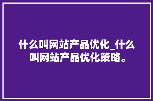 什么叫网站产品优化_什么叫网站产品优化策略。 什么叫网站产品优化_什么叫网站产品优化策略。 网站建设公司