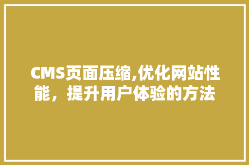 CMS页面压缩,优化网站性能，提升用户体验的方法