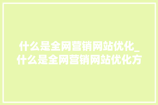 什么是全网营销网站优化_什么是全网营销网站优化方案。