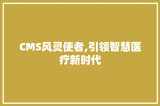 CMS风灵使者,引领智慧医疗新时代