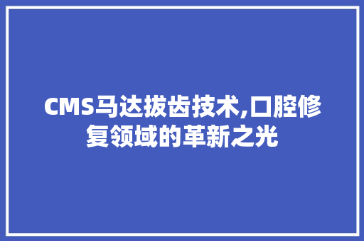CMS马达拔齿技术,口腔修复领域的革新之光 百度SEO
