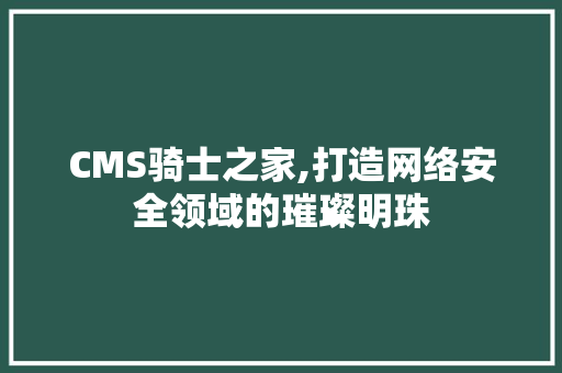 CMS骑士之家,打造网络安全领域的璀璨明珠