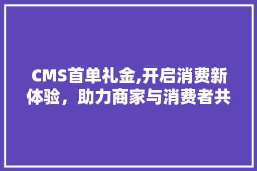 CMS首单礼金,开启消费新体验，助力商家与消费者共赢 SEO关键词