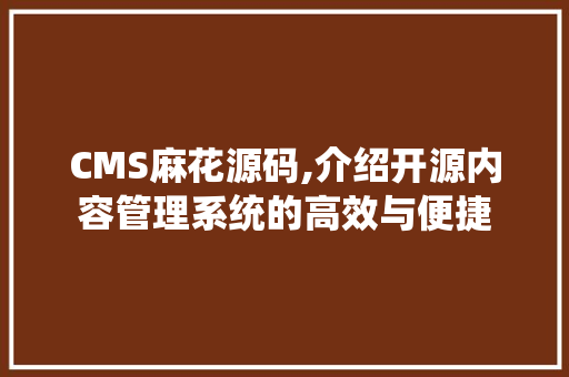 CMS麻花源码,介绍开源内容管理系统的高效与便捷 百度SEO
