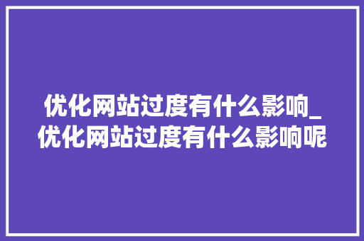 优化网站过度有什么影响_优化网站过度有什么影响呢。 优化网站过度有什么影响_优化网站过度有什么影响呢。 网站建设公司