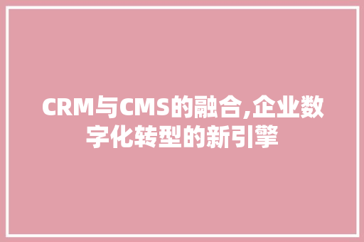 CRM与CMS的融合,企业数字化转型的新引擎 百度SEO
