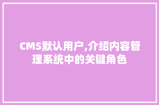 CMS默认用户,介绍内容管理系统中的关键角色