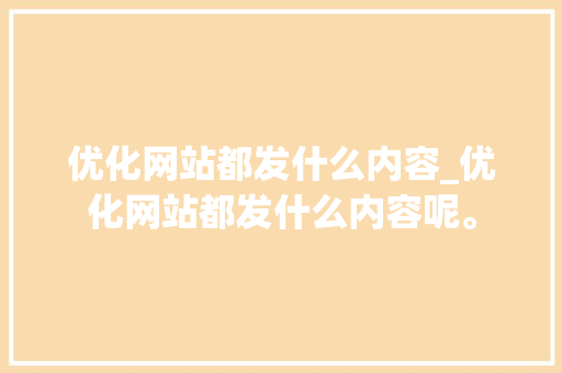 优化网站都发什么内容_优化网站都发什么内容呢。 优化网站都发什么内容_优化网站都发什么内容呢。 必应SEO