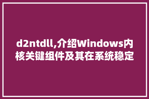 d2ntdll,介绍Windows内核关键组件及其在系统稳定性中的重要性 网站建设公司 d2ntdll,介绍Windows内核关键组件及其在系统稳定性中的重要性 网站建设公司