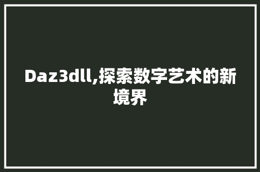 Daz3dll,探索数字艺术的新境界 搜狗SEO