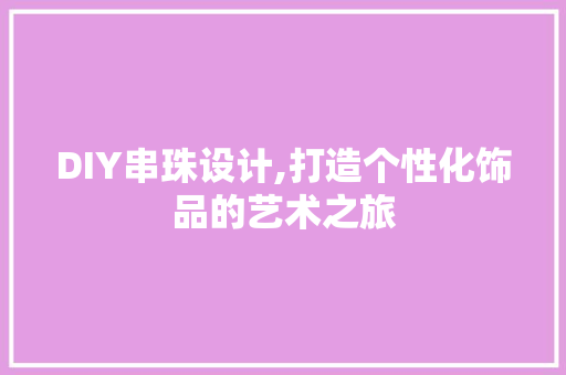 DIY串珠设计,打造个性化饰品的艺术之旅 SEO关键词