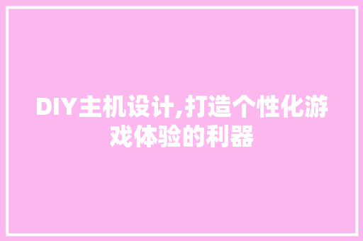 DIY主机设计,打造个性化游戏体验的利器 必应SEO